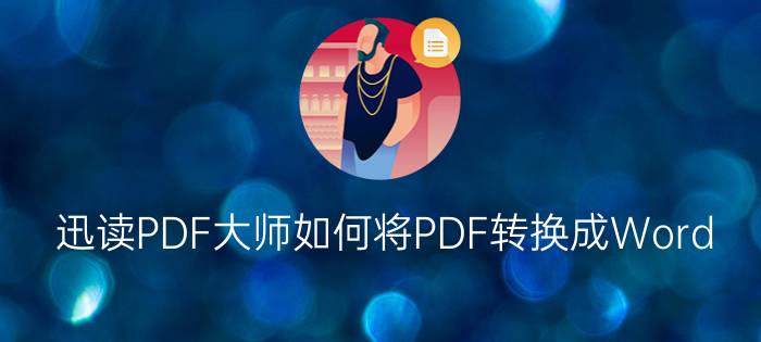 迅读PDF大师如何将PDF转换成Word?迅读PDF大师将PDF转换成Word教程