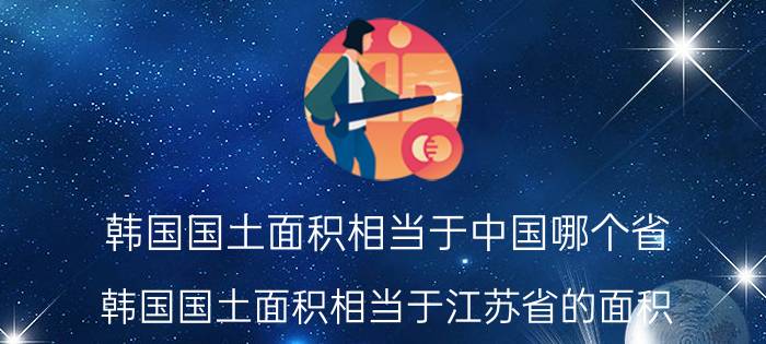 韩国国土面积相当于中国哪个省（韩国国土面积相当于江苏省的面积）