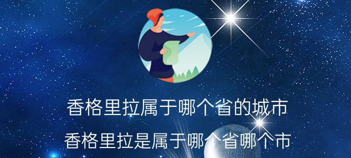 香格里拉属于哪个省的城市(香格里拉是属于哪个省哪个市)