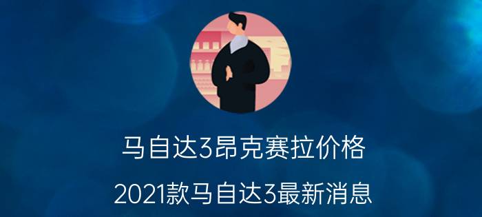 马自达3昂克赛拉价格（2021款马自达3最新消息）