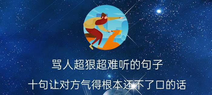 骂人超狠超难听的句子，十句让对方气得根本还不了口的话