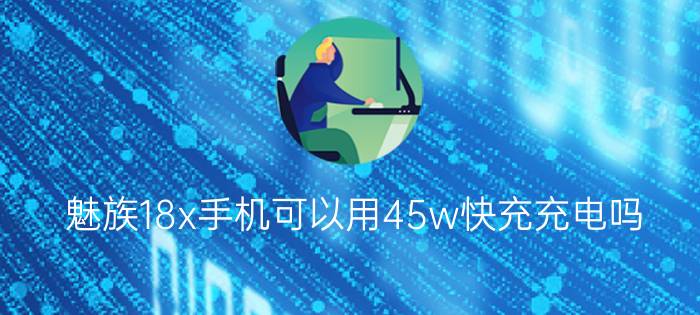 魅族18x手机可以用45w快充充电吗