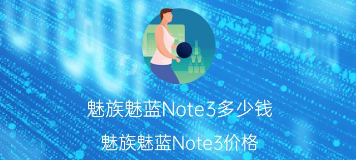 魅族魅蓝Note3多少钱？魅族魅蓝Note3价格