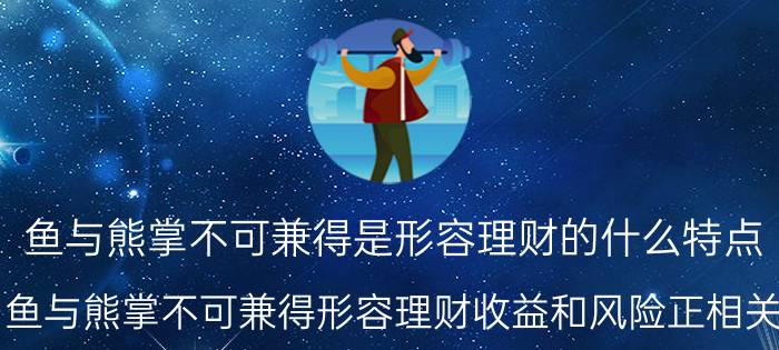 鱼与熊掌不可兼得是形容理财的什么特点（鱼与熊掌不可兼得形容理财收益和风险正相关）