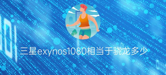 （三星exynos1080相当于骁龙多少）