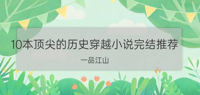 10本顶尖的历史穿越小说完结推荐，一品江山/家园一定要看