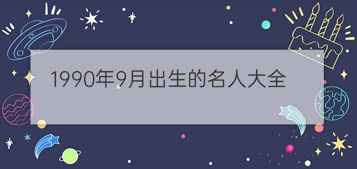 1990年9月出生的名人大全