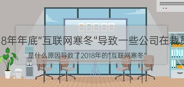 2018年年底“互联网寒冬”导致一些公司在裁员，是什么原因导致了2018年的“互联网寒冬”？