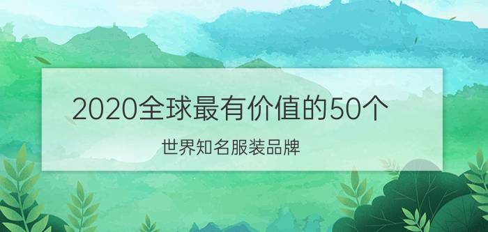 2020全球最有价值的50个（世界知名服装品牌）