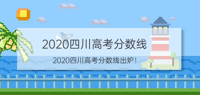 2020四川高考分数线（2020四川高考分数线出炉！）