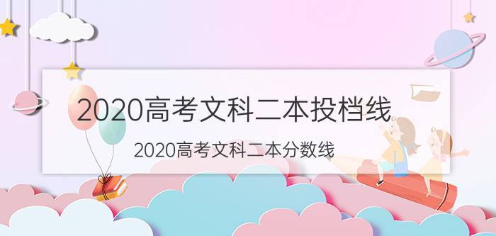 2020高考文科二本投档线（2020高考文科二本分数线）