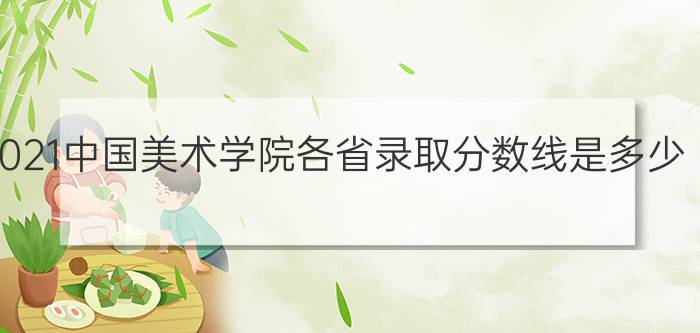 2021中国美术学院各省录取分数线是多少