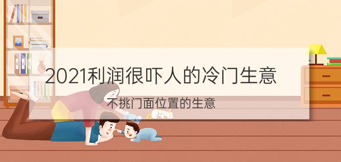 2021利润很吓人的冷门生意(不挑门面位置的生意)