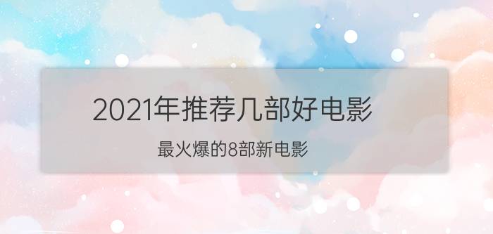 2021年推荐几部好电影（最火爆的8部新电影）