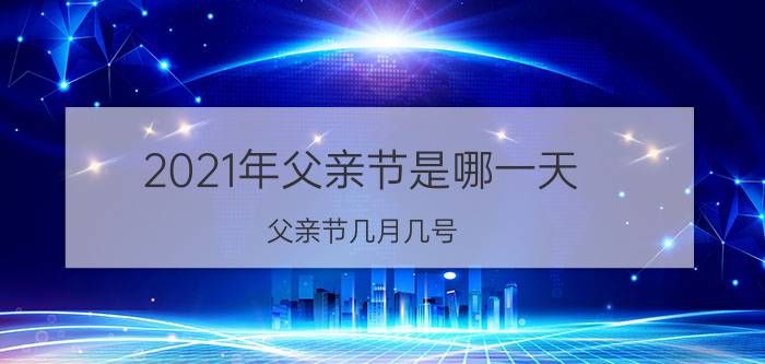 2021年父亲节是哪一天（父亲节几月几号）