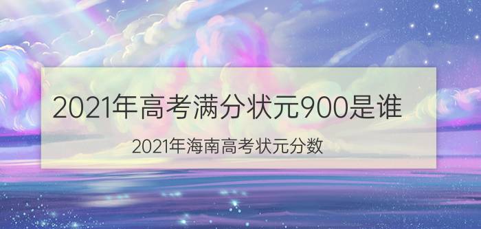 2021年高考满分状元900是谁（2021年海南高考状元分数）