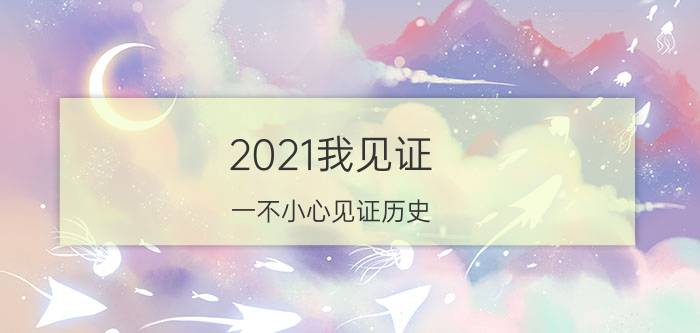 2021我见证(一不小心见证历史)