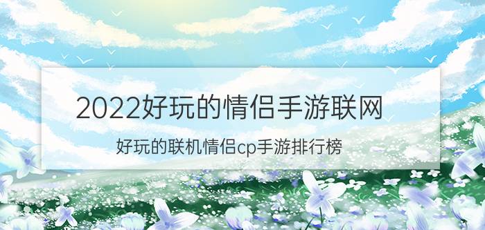 2022好玩的情侣手游联网（好玩的联机情侣cp手游排行榜）