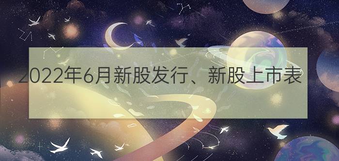 2022年6月新股发行、新股上市表