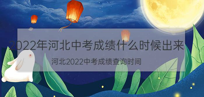 2022年河北中考成绩什么时候出来_河北2022中考成绩查询时间