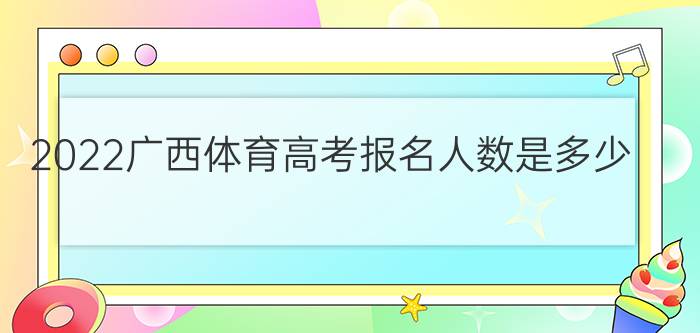 2022广西体育高考报名人数是多少