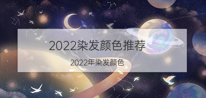 2022染发颜色推荐(2022年染发颜色)