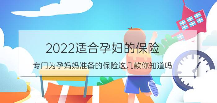 2022适合孕妇的保险!专门为孕妈妈准备的保险这几款你知道吗？