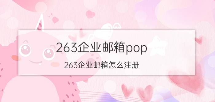 263企业邮箱pop(263企业邮箱怎么注册)