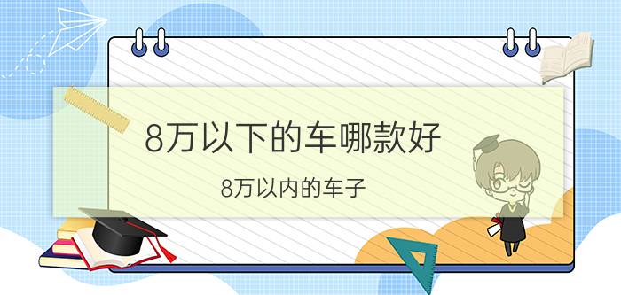 8万以下的车哪款好,8万以内的车子？