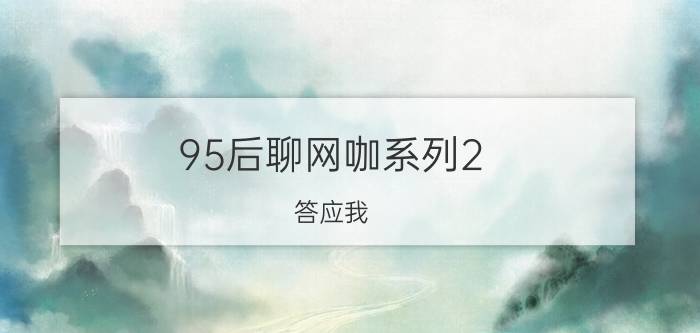 95后聊网咖系列2：答应我，这次过后我们要一起去这些地方开黑