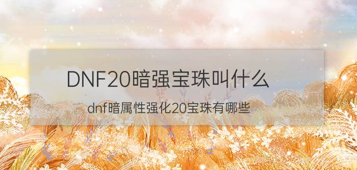 DNF20暗强宝珠叫什么(dnf暗属性强化20宝珠有哪些)