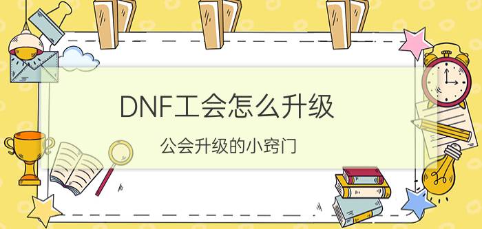 DNF工会怎么升级（公会升级的小窍门）