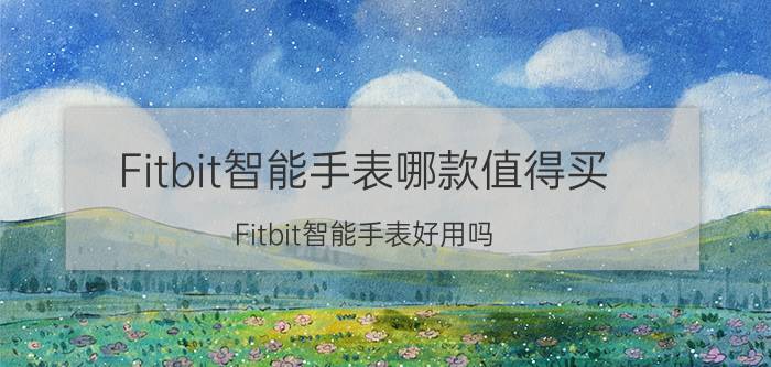 Fitbit智能手表哪款值得买？Fitbit智能手表好用吗