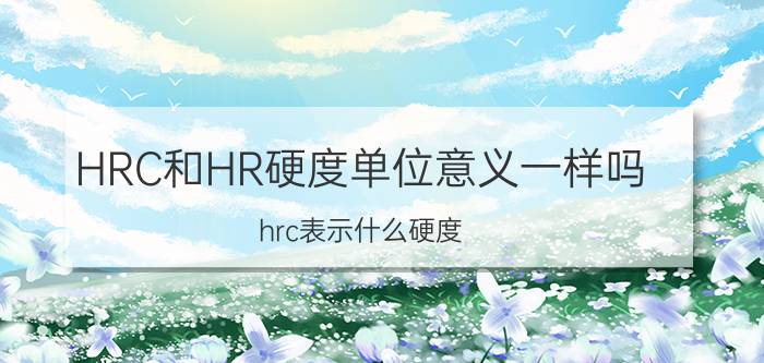 HRC和HR硬度单位意义一样吗,hrc表示什么硬度