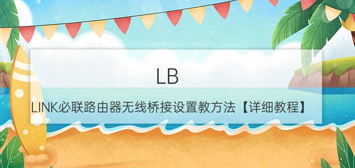 LB-LINK必联路由器无线桥接设置教方法【详细教程】