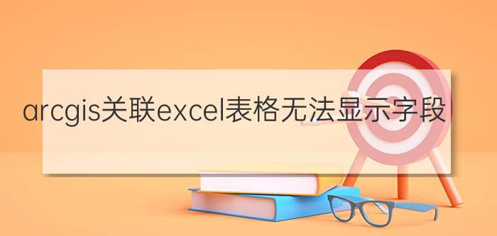 arcgis关联excel表格无法显示字段 