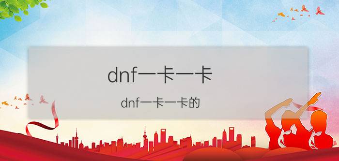 dnf一卡一卡(dnf一卡一卡的,是哪里没设置好)