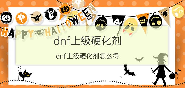 dnf上级硬化剂(dnf上级硬化剂怎么得)