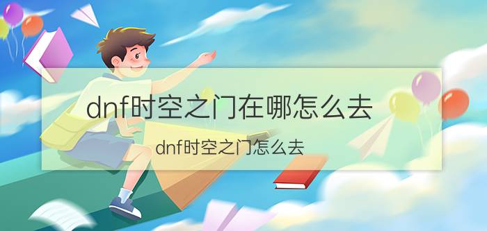 dnf时空之门在哪怎么去（dnf时空之门怎么去）