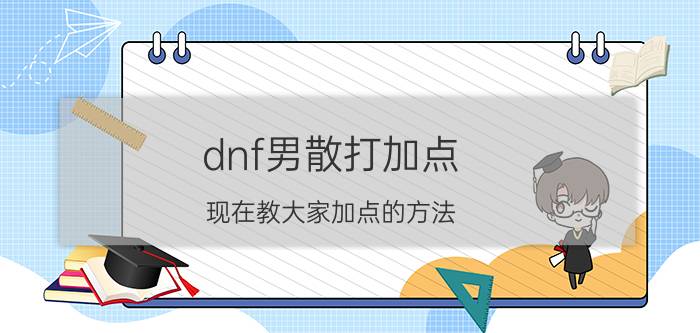 dnf男散打加点（现在教大家加点的方法）