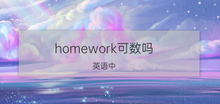 homework可数吗：英语中，作业，是不可数的，形容的很恰当，你觉得呢？