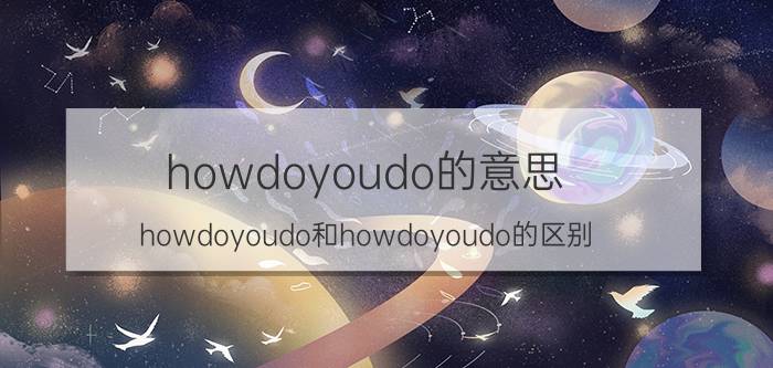 howdoyoudo的意思（howdoyoudo和howdoyoudo的区别）