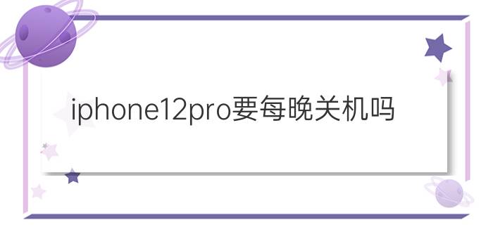 iphone12pro要每晚关机吗