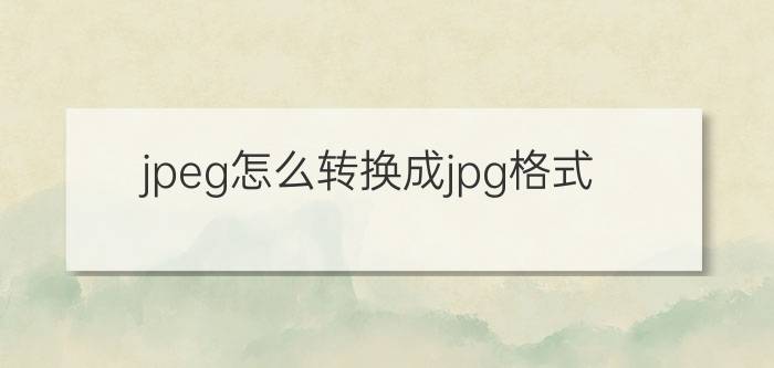 jpeg怎么转换成jpg格式