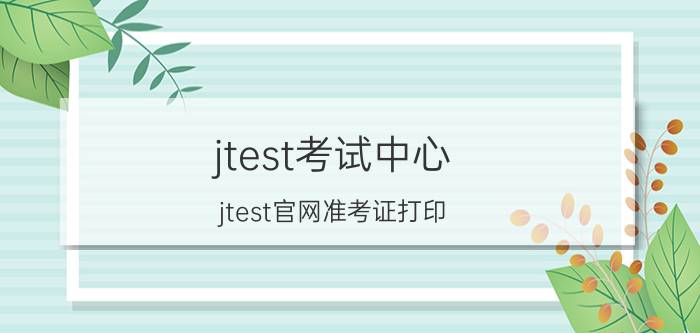 jtest考试中心(jtest官网准考证打印)