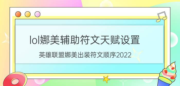 lol娜美辅助符文天赋设置（英雄联盟娜美出装符文顺序2022）