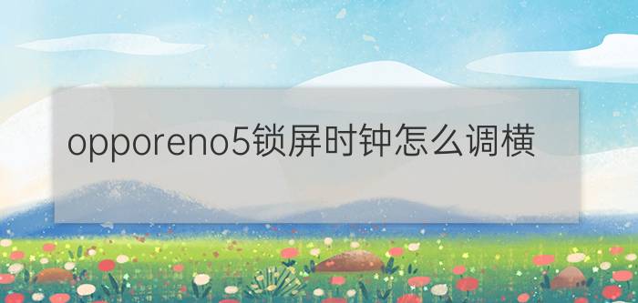 opporeno5锁屏时钟怎么调横