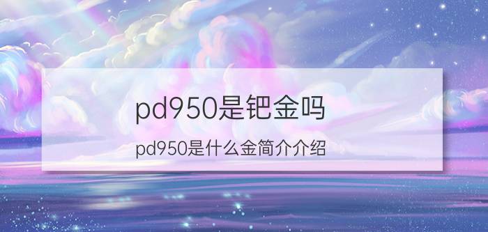 pd950是钯金吗（pd950是什么金简介介绍）