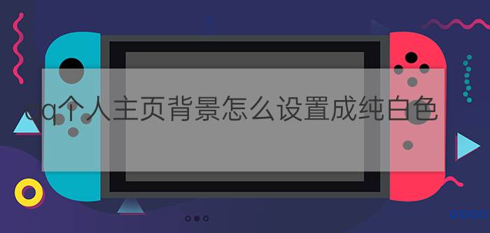 qq个人主页背景怎么设置成纯白色