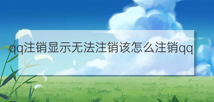 qq注销显示无法注销该怎么注销qq